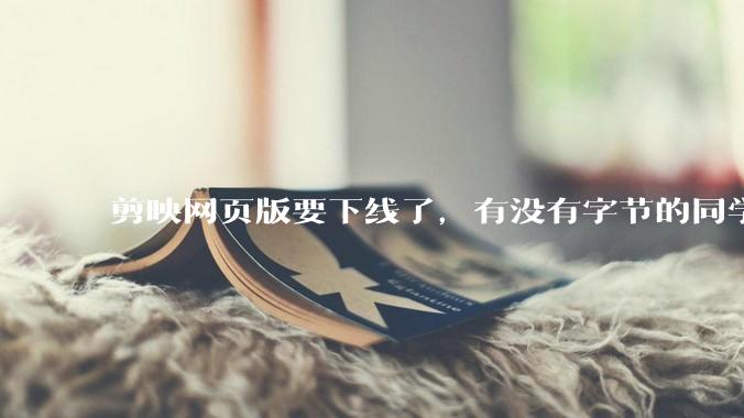 剪映网页版要下线了，有没有字节的同学来说下是为啥啊？