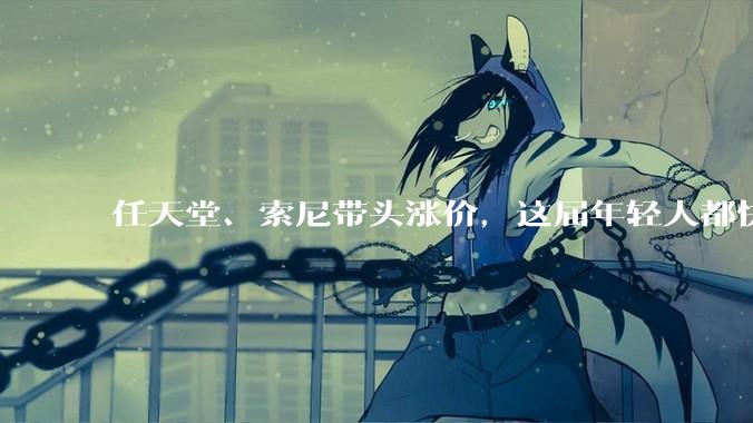 任天堂、索尼带头涨价，这届年轻人都快买不起游戏机了。_玩家_主机_成本