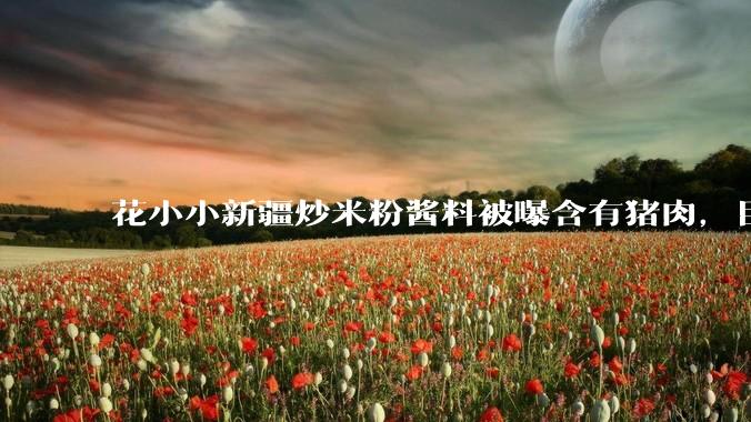 花小小新疆炒米粉酱料被曝含有猪肉，目前品牌已致歉，如何看待这件事？