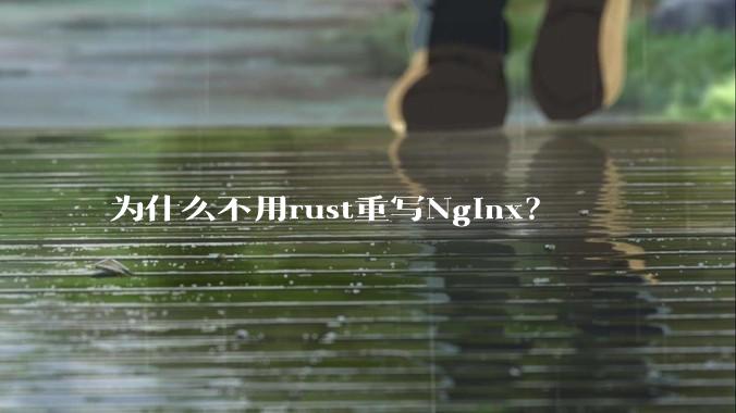 为什么不用rust重写Nginx？