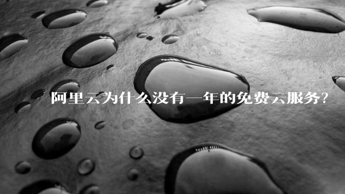 阿里云为什么没有一年的免费云服务？