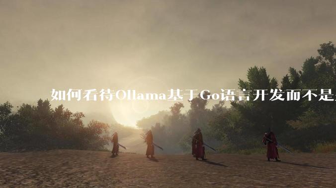 如何看待Ollama基于Go语言开发而不是别的编程语言？