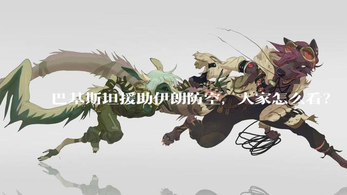 巴基斯坦援助伊朗防空，大家怎么看？