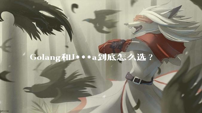 Golang和J***a到底怎么选?