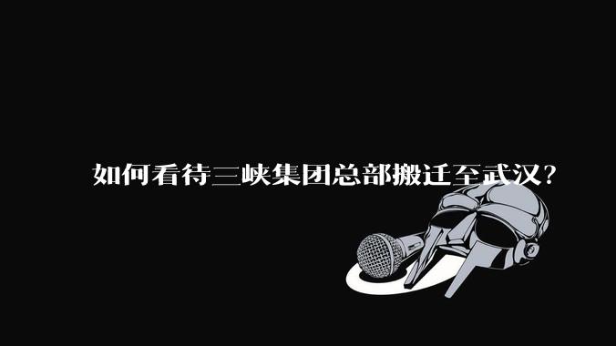 如何看待三峡集团总部搬迁至武汉？