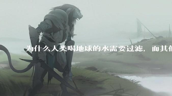 为什么人类喝地球的水需要过滤，而其他任何一种地球的生物可以直接喝地球的水？