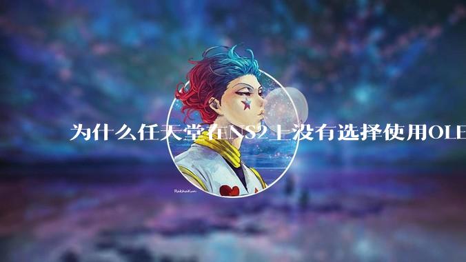 为什么任天堂在NS2上没有选择使用OLED屏幕以提升续航能力和显示效果？