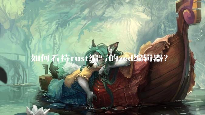 如何看待rust编写的zed编辑器？