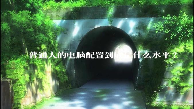 普通人的电脑配置到底是什么水平?
