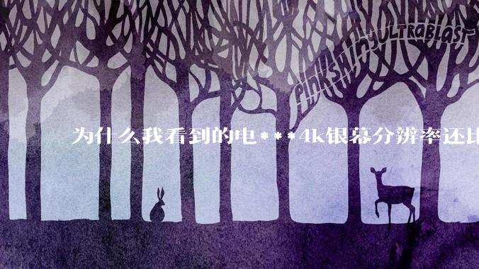 为什么我看到的电***4k银幕分辨率还比不过手机，模糊不清，还有严重拖影？