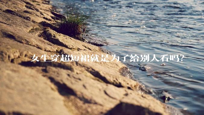 女生穿超短裙就是为了给别人看吗？