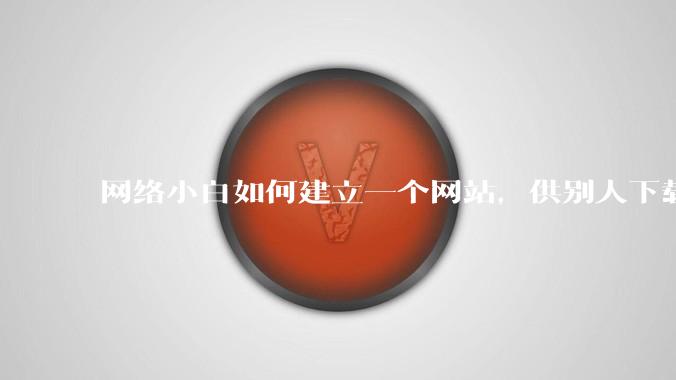 网络小白如何建立一个网站，供别人下载文件（主要是PDF和MP3）?