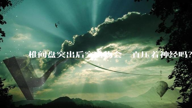 椎间盘突出后突出物会一直压着神经吗？保守治疗是通过什么原理让椎间盘回纳的啊？